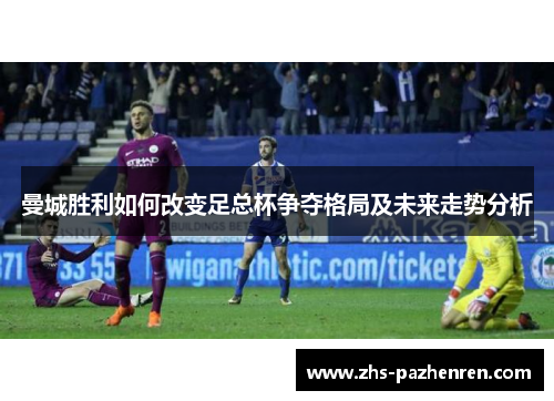 曼城胜利如何改变足总杯争夺格局及未来走势分析