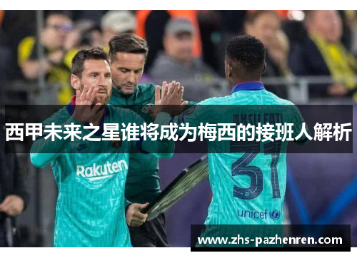 西甲未来之星谁将成为梅西的接班人解析