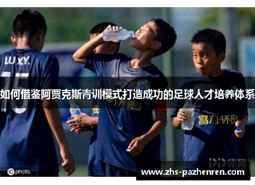 如何借鉴阿贾克斯青训模式打造成功的足球人才培养体系