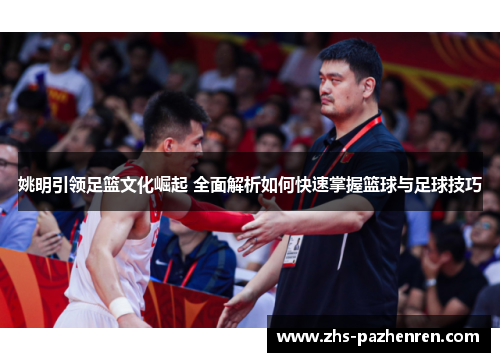 姚明引领足篮文化崛起 全面解析如何快速掌握篮球与足球技巧