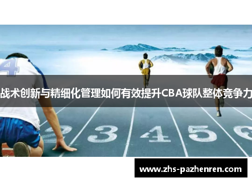 战术创新与精细化管理如何有效提升CBA球队整体竞争力