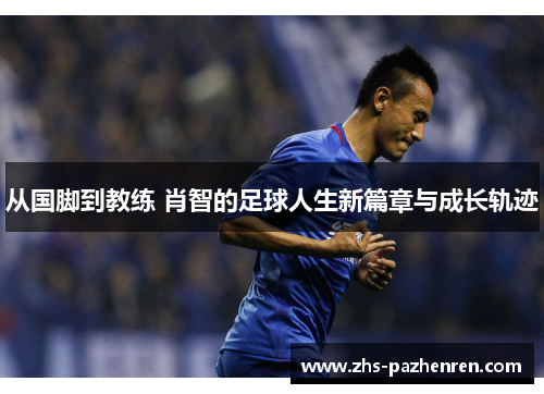 从国脚到教练 肖智的足球人生新篇章与成长轨迹