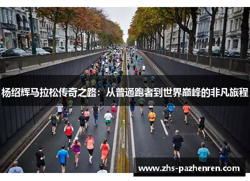 杨绍辉马拉松传奇之路：从普通跑者到世界巅峰的非凡旅程