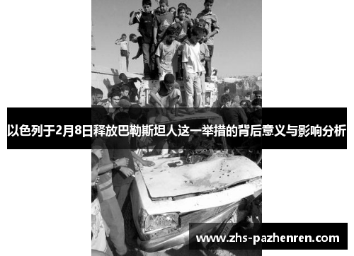 以色列于2月8日释放巴勒斯坦人这一举措的背后意义与影响分析