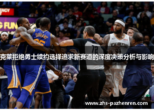 克莱拒绝勇士续约选择追求新赛道的深度决策分析与影响