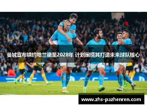 曼城宣布续约哈兰德至2028年 计划围绕其打造未来球队核心