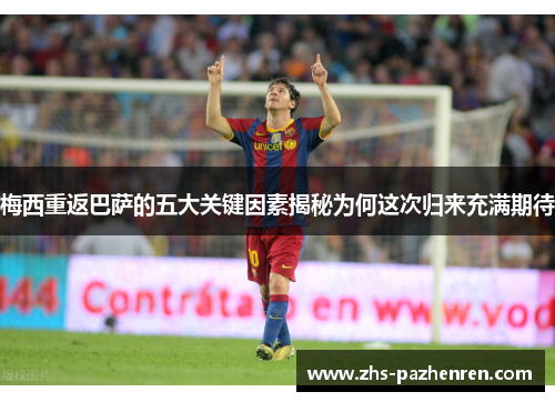 梅西重返巴萨的五大关键因素揭秘为何这次归来充满期待