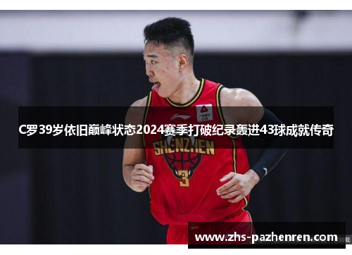 C罗39岁依旧巅峰状态2024赛季打破纪录轰进43球成就传奇