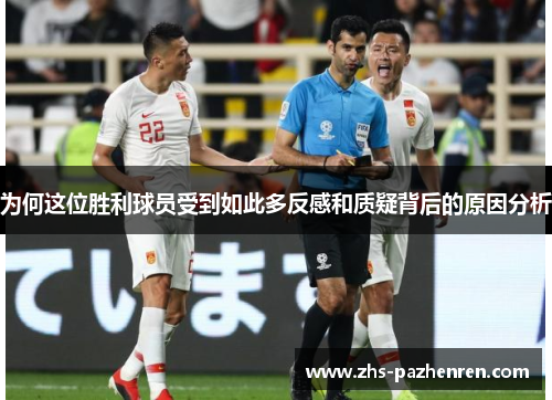 为何这位胜利球员受到如此多反感和质疑背后的原因分析