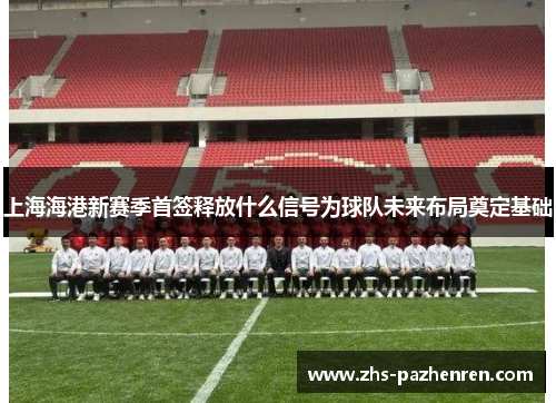 上海海港新赛季首签释放什么信号为球队未来布局奠定基础