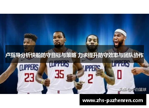 卢指导分析快船防守目标与策略 力求提升防守效率与团队协作