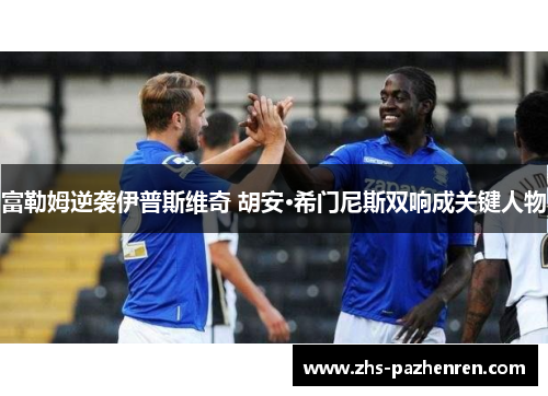 富勒姆逆袭伊普斯维奇 胡安·希门尼斯双响成关键人物