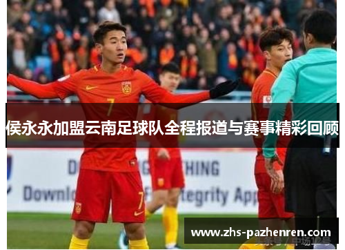 侯永永加盟云南足球队全程报道与赛事精彩回顾