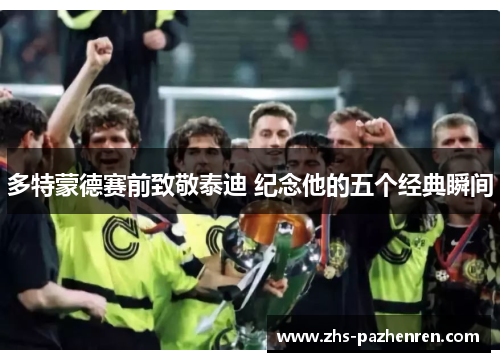 多特蒙德赛前致敬泰迪 纪念他的五个经典瞬间