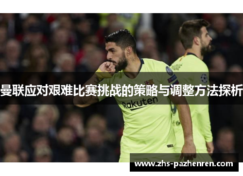曼联应对艰难比赛挑战的策略与调整方法探析