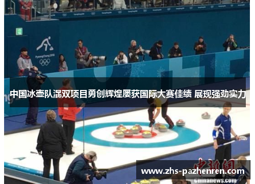 中国冰壶队混双项目勇创辉煌屡获国际大赛佳绩 展现强劲实力
