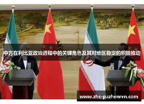 中方在利比亚政治进程中的关键角色及其对地区稳定的积极推动