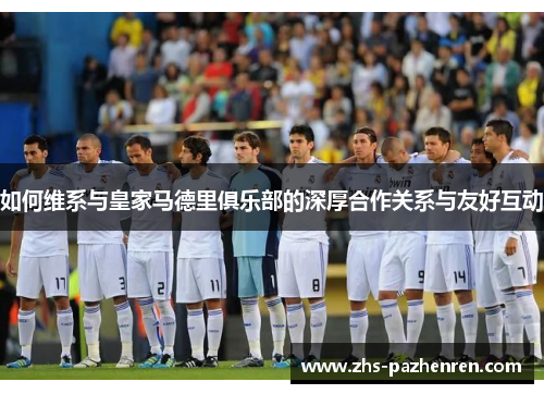 如何维系与皇家马德里俱乐部的深厚合作关系与友好互动