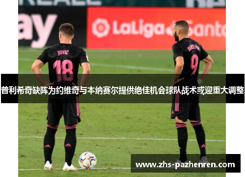 普利希奇缺阵为约维奇与本纳赛尔提供绝佳机会球队战术或迎重大调整