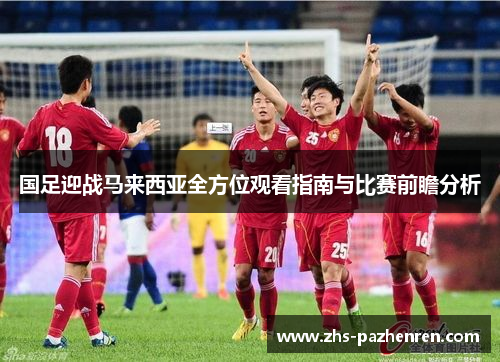 国足迎战马来西亚全方位观看指南与比赛前瞻分析