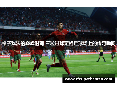 帽子戏法的巅峰时刻 三粒进球定格足球场上的传奇瞬间