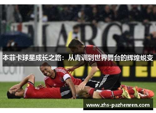 本菲卡球星成长之路：从青训到世界舞台的辉煌蜕变