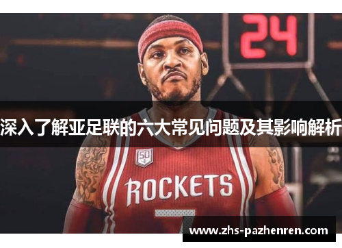 深入了解亚足联的六大常见问题及其影响解析