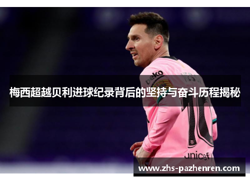 梅西超越贝利进球纪录背后的坚持与奋斗历程揭秘