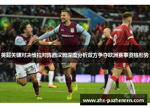 英超关键对决维拉对阵西汉姆深度分析双方争夺欧洲赛事资格形势