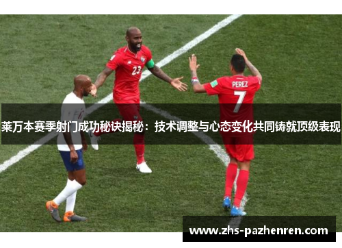 莱万本赛季射门成功秘诀揭秘：技术调整与心态变化共同铸就顶级表现