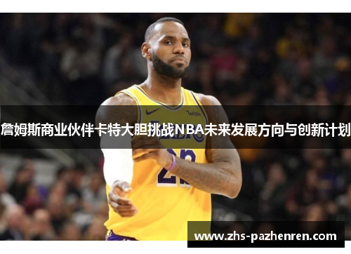 詹姆斯商业伙伴卡特大胆挑战NBA未来发展方向与创新计划