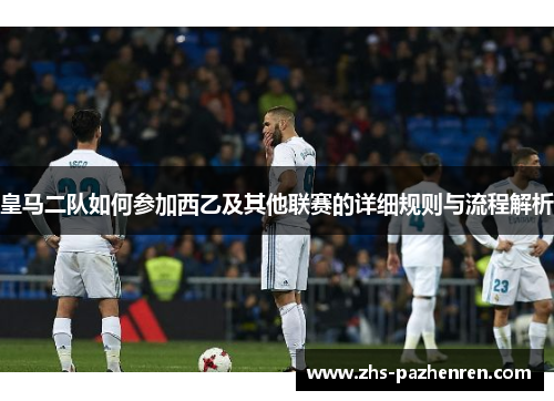 皇马二队如何参加西乙及其他联赛的详细规则与流程解析