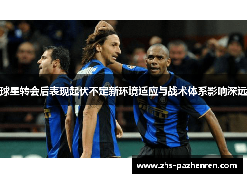 球星转会后表现起伏不定新环境适应与战术体系影响深远