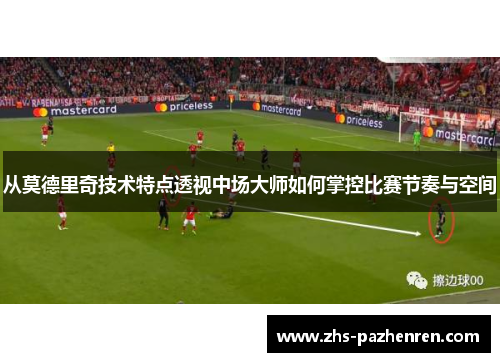 从莫德里奇技术特点透视中场大师如何掌控比赛节奏与空间