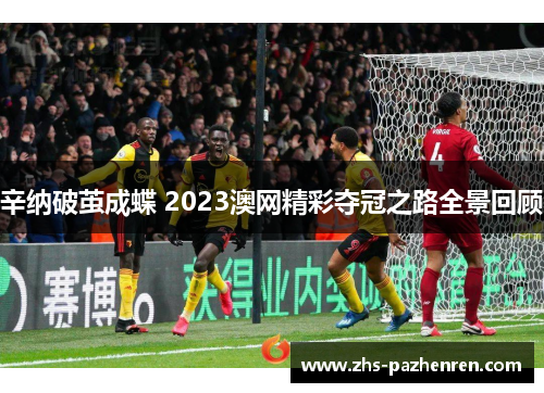 辛纳破茧成蝶 2023澳网精彩夺冠之路全景回顾