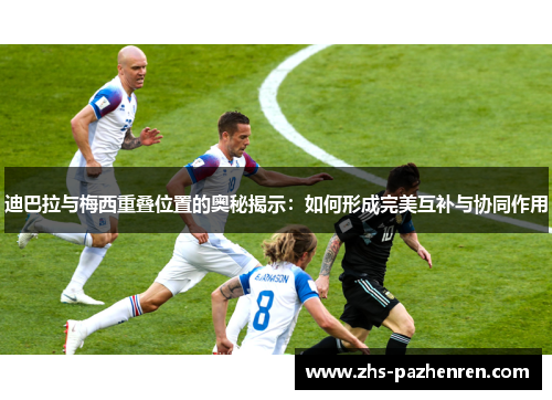 迪巴拉与梅西重叠位置的奥秘揭示:如何形成完美互补与协同作用