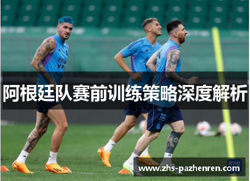 阿根廷队赛前训练策略深度解析