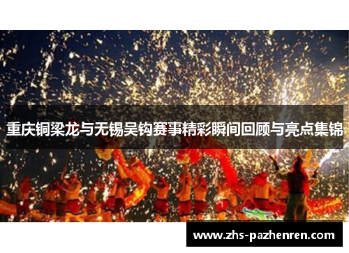 重庆铜梁龙与无锡吴钩赛事精彩瞬间回顾与亮点集锦 重庆铜梁龙与无锡吴钩赛事精彩瞬间回顾与亮点集锦