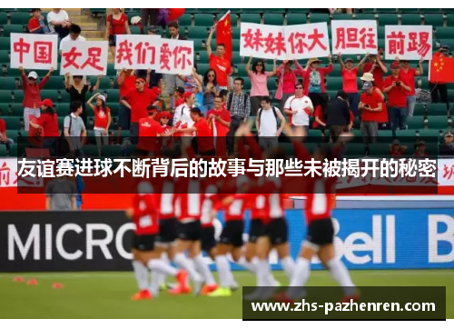 友谊赛进球不断背后的故事与那些未被揭开的秘密 友谊赛进球不断背后的故事与那些未被揭开的秘密