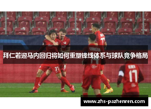 拜仁若迎马内回归将如何重塑锋线体系与球队竞争格局