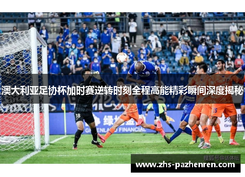 澳大利亚足协杯加时赛逆转时刻全程高能精彩瞬间深度揭秘