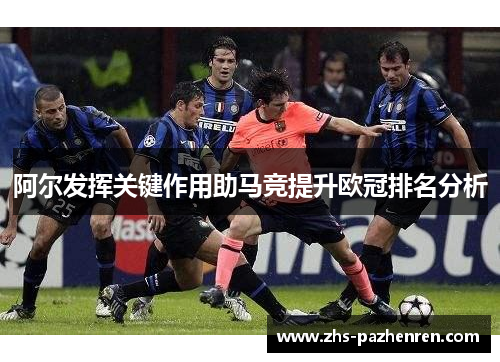阿尔发挥关键作用助马竞提升欧冠排名分析