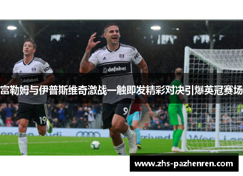 富勒姆与伊普斯维奇激战一触即发精彩对决引爆英冠赛场
