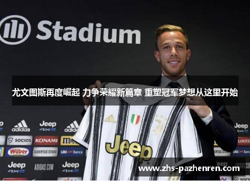 尤文图斯再度崛起 力争荣耀新篇章 重塑冠军梦想从这里开始