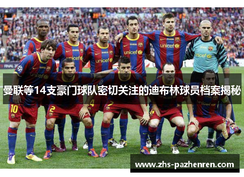 曼联等14支豪门球队密切关注的迪布林球员档案揭秘