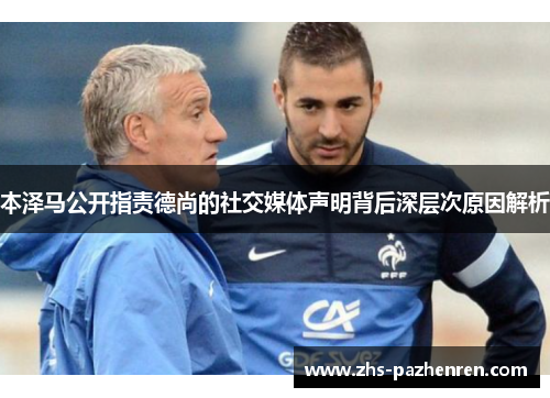 本泽马公开指责德尚的社交媒体声明背后深层次原因解析