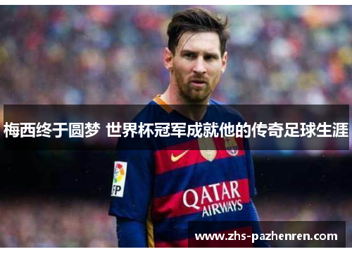 梅西终于圆梦 世界杯冠军成就他的传奇足球生涯