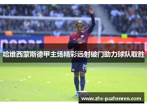 哈维西蒙斯德甲主场精彩远射破门助力球队取胜