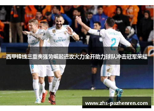 西甲锋线三重奏强势崛起进攻火力全开助力球队冲击冠军荣耀
