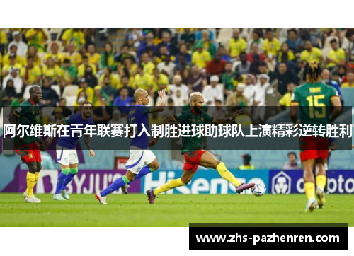 阿尔维斯在青年联赛打入制胜进球助球队上演精彩逆转胜利